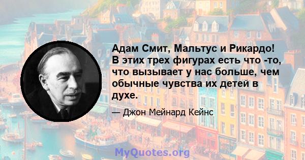 Адам Смит, Мальтус и Рикардо! В этих трех фигурах есть что -то, что вызывает у нас больше, чем обычные чувства их детей в духе.