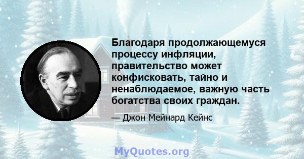 Благодаря продолжающемуся процессу инфляции, правительство может конфисковать, тайно и ненаблюдаемое, важную часть богатства своих граждан.