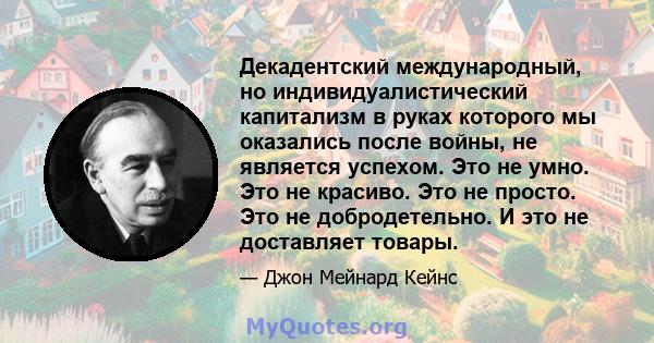 Декадентский международный, но индивидуалистический капитализм в руках которого мы оказались после войны, не является успехом. Это не умно. Это не красиво. Это не просто. Это не добродетельно. И это не доставляет товары.