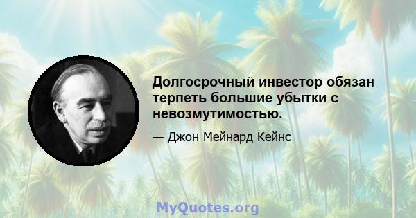 Долгосрочный инвестор обязан терпеть большие убытки с невозмутимостью.