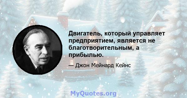 Двигатель, который управляет предприятием, является не благотворительным, а прибылью.