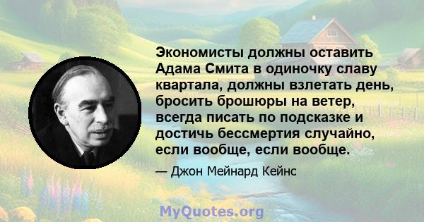 Экономисты должны оставить Адама Смита в одиночку славу квартала, должны взлетать день, бросить брошюры на ветер, всегда писать по подсказке и достичь бессмертия случайно, если вообще, если вообще.