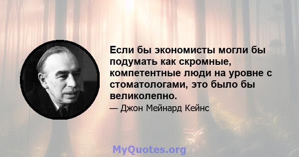 Если бы экономисты могли бы подумать как скромные, компетентные люди на уровне с стоматологами, это было бы великолепно.