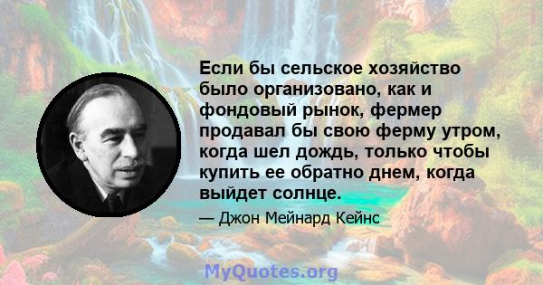 Если бы сельское хозяйство было организовано, как и фондовый рынок, фермер продавал бы свою ферму утром, когда шел дождь, только чтобы купить ее обратно днем, когда выйдет солнце.