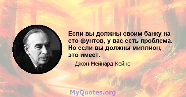 Если вы должны своим банку на сто фунтов, у вас есть проблема. Но если вы должны миллион, это имеет.