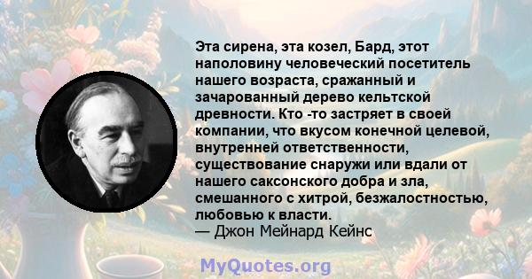 Эта сирена, эта козел, Бард, этот наполовину человеческий посетитель нашего возраста, сражанный и зачарованный дерево кельтской древности. Кто -то застряет в своей компании, что вкусом конечной целевой, внутренней