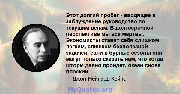 Этот долгий пробег - вводящее в заблуждение руководство по текущим делам. В долгосрочной перспективе мы все мертвы. Экономисты ставят себя слишком легким, слишком бесполезной задачей, если в бурные сезоны они могут