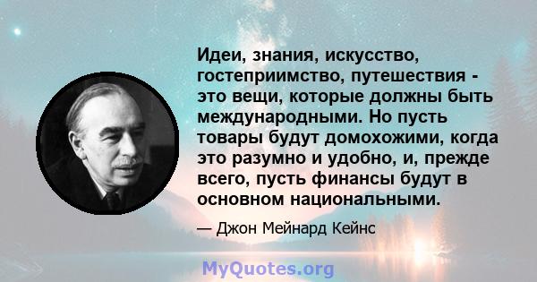 Идеи, знания, искусство, гостеприимство, путешествия - это вещи, которые должны быть международными. Но пусть товары будут домохожими, когда это разумно и удобно, и, прежде всего, пусть финансы будут в основном