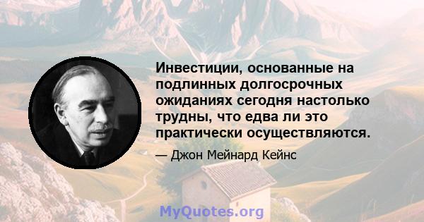 Инвестиции, основанные на подлинных долгосрочных ожиданиях сегодня настолько трудны, что едва ли это практически осуществляются.