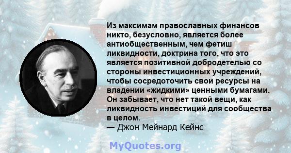 Из максимам православных финансов никто, безусловно, является более антиобщественным, чем фетиш ликвидности, доктрина того, что это является позитивной добродетелью со стороны инвестиционных учреждений, чтобы