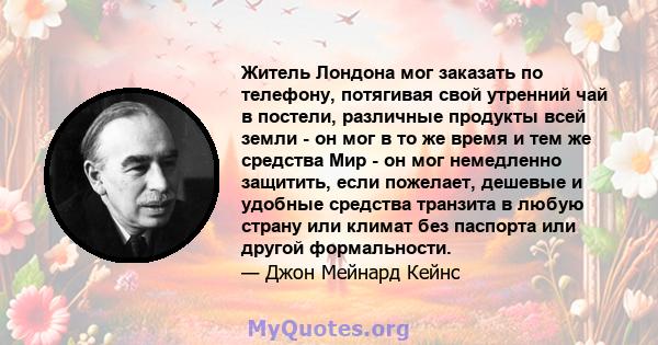 Житель Лондона мог заказать по телефону, потягивая свой утренний чай в постели, различные продукты всей земли - он мог в то же время и тем же средства Мир - он мог немедленно защитить, если пожелает, дешевые и удобные