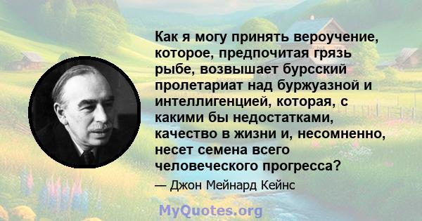 Как я могу принять вероучение, которое, предпочитая грязь рыбе, возвышает бурсский пролетариат над буржуазной и интеллигенцией, которая, с какими бы недостатками, качество в жизни и, несомненно, несет семена всего