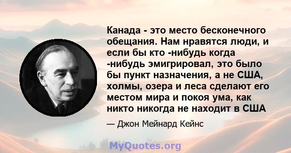 Канада - это место бесконечного обещания. Нам нравятся люди, и если бы кто -нибудь когда -нибудь эмигрировал, это было бы пункт назначения, а не США, холмы, озера и леса сделают его местом мира и покоя ума, как никто