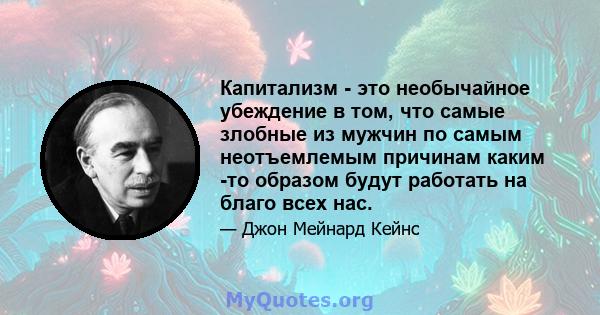 Капитализм - это необычайное убеждение в том, что самые злобные из мужчин по самым неотъемлемым причинам каким -то образом будут работать на благо всех нас.