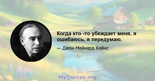 Когда кто -то убеждает меня, я ошибаюсь, я передумаю.