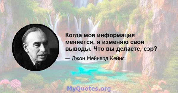 Когда моя информация меняется, я изменяю свои выводы. Что вы делаете, сэр?