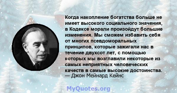 Когда накопление богатства больше не имеет высокого социального значения, в Кодексе морали произойдут большие изменения. Мы сможем избавить себя от многих псевдоморальных принципов, которые зажигали нас в течение