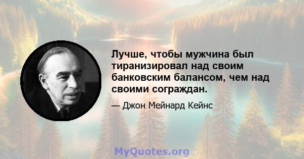 Лучше, чтобы мужчина был тиранизировал над своим банковским балансом, чем над своими сограждан.