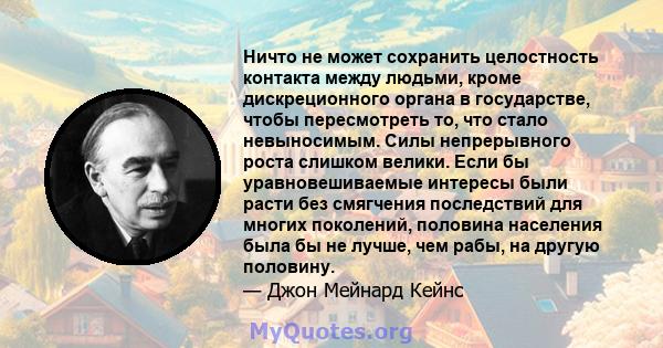 Ничто не может сохранить целостность контакта между людьми, кроме дискреционного органа в государстве, чтобы пересмотреть то, что стало невыносимым. Силы непрерывного роста слишком велики. Если бы уравновешиваемые