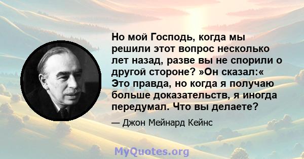 Но мой Господь, когда мы решили этот вопрос несколько лет назад, разве вы не спорили о другой стороне? »Он сказал:« Это правда, но когда я получаю больше доказательств, я иногда передумал. Что вы делаете?