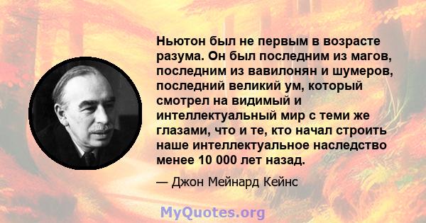 Ньютон был не первым в возрасте разума. Он был последним из магов, последним из вавилонян и шумеров, последний великий ум, который смотрел на видимый и интеллектуальный мир с теми же глазами, что и те, кто начал строить 