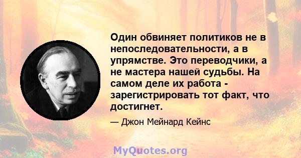 Один обвиняет политиков не в непоследовательности, а в упрямстве. Это переводчики, а не мастера нашей судьбы. На самом деле их работа - зарегистрировать тот факт, что достигнет.