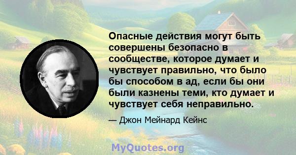 Опасные действия могут быть совершены безопасно в сообществе, которое думает и чувствует правильно, что было бы способом в ад, если бы они были казнены теми, кто думает и чувствует себя неправильно.