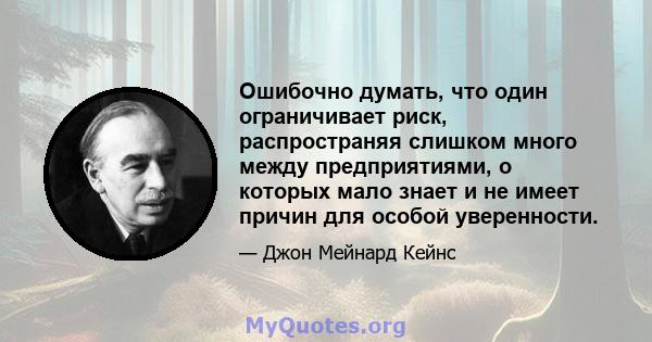 Ошибочно думать, что один ограничивает риск, распространяя слишком много между предприятиями, о которых мало знает и не имеет причин для особой уверенности.