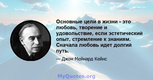 Основные цели в жизни - это любовь, творение и удовольствие, если эстетический опыт, стремление к знаниям. Сначала любовь идет долгий путь.