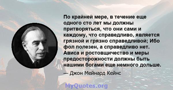 По крайней мере, в течение еще одного сто лет мы должны притворяться, что они сами и каждому, что справедливо, является грязной и грязно справедливой; Ибо фол полезен, а справедливо нет. Ависа и ростовщичество и меры