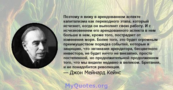 Поэтому я вижу в арендованном аспекте капитализма как переходного этапа, который исчезнет, ​​когда он выполнит свою работу. И с исчезновением его арендованного аспекта в нем больше в нем, кроме того, пострадает от