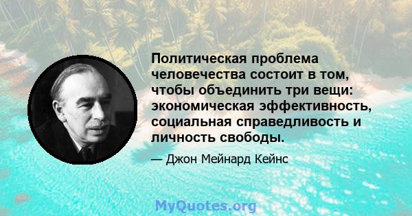 Политическая проблема человечества состоит в том, чтобы объединить три вещи: экономическая эффективность, социальная справедливость и личность свободы.