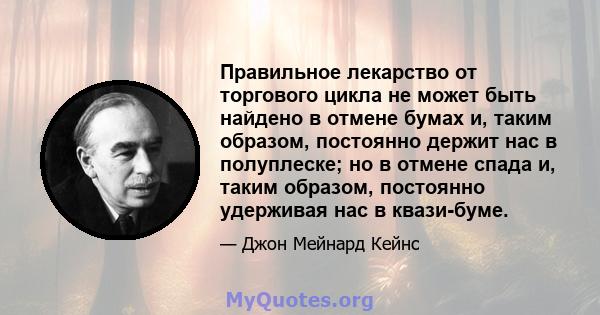 Правильное лекарство от торгового цикла не может быть найдено в отмене бумах и, таким образом, постоянно держит нас в полуплеске; но в отмене спада и, таким образом, постоянно удерживая нас в квази-буме.