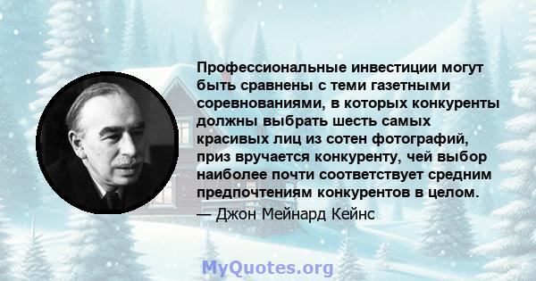 Профессиональные инвестиции могут быть сравнены с теми газетными соревнованиями, в которых конкуренты должны выбрать шесть самых красивых лиц из сотен фотографий, приз вручается конкуренту, чей выбор наиболее почти