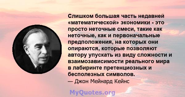 Слишком большая часть недавней «математической» экономики - это просто неточные смеси, такие как неточные, как и первоначальные предположения, на которых они опираются, которые позволяют автору упускать из виду