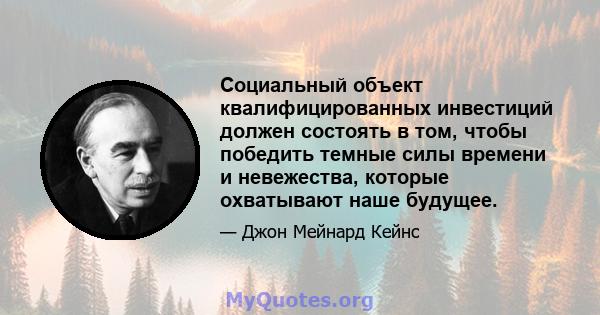 Социальный объект квалифицированных инвестиций должен состоять в том, чтобы победить темные силы времени и невежества, которые охватывают наше будущее.