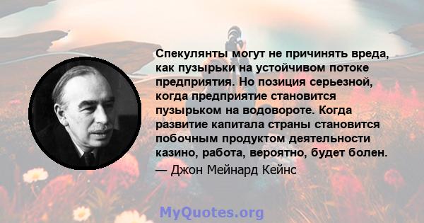 Спекулянты могут не причинять вреда, как пузырьки на устойчивом потоке предприятия. Но позиция серьезной, когда предприятие становится пузырьком на водовороте. Когда развитие капитала страны становится побочным