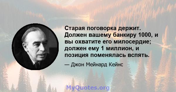 Старая поговорка держит. Должен вашему банкиру 1000, и вы охватите его милосердие; должен ему 1 миллион, и позиция поменялась вспять.