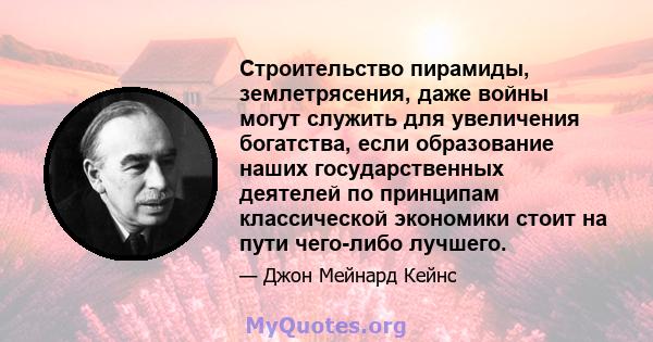 Строительство пирамиды, землетрясения, даже войны могут служить для увеличения богатства, если образование наших государственных деятелей по принципам классической экономики стоит на пути чего-либо лучшего.