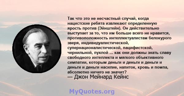 Так что это не несчастный случай, когда нацистские ребята извлекают определенную ярость против (Эйнштейн). Он действительно выступает за то, что им больше всего не нравится, противоположность интеллектуалистам