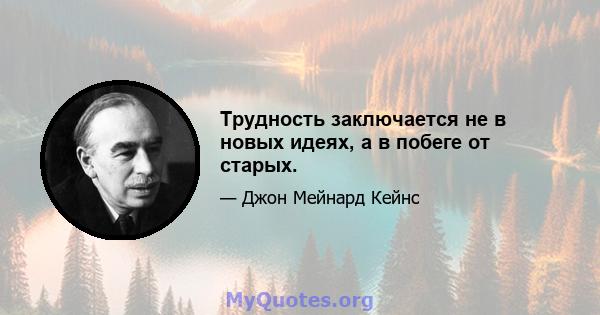 Трудность заключается не в новых идеях, а в побеге от старых.