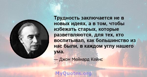 Трудность заключается не в новых идеях, а в том, чтобы избежать старых, которые разветвляются, для тех, кто воспитывал, как большинство из нас были, в каждом углу нашего ума.