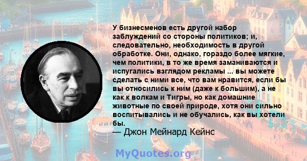 У бизнесменов есть другой набор заблуждений со стороны политиков; и, следовательно, необходимость в другой обработке. Они, однако, гораздо более мягкие, чем политики, в то же время заманиваются и испугались взглядом