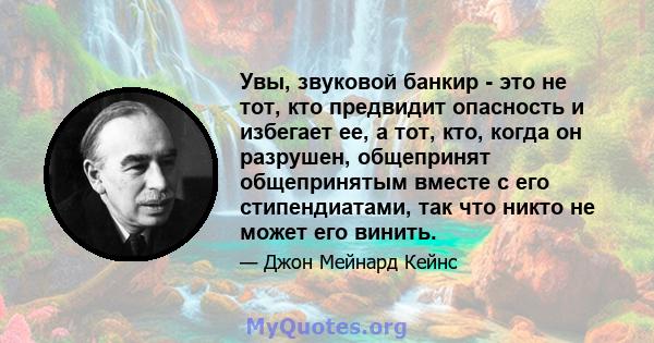 Увы, звуковой банкир - это не тот, кто предвидит опасность и избегает ее, а тот, кто, когда он разрушен, общепринят общепринятым вместе с его стипендиатами, так что никто не может его винить.