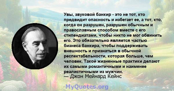 Увы, звуковой банкир - это не тот, кто предвидит опасность и избегает ее, а тот, кто, когда он разрушен, разрушен обычным и православным способом вместе с его стипендиатами, чтобы никто не мог обвинить его. Это