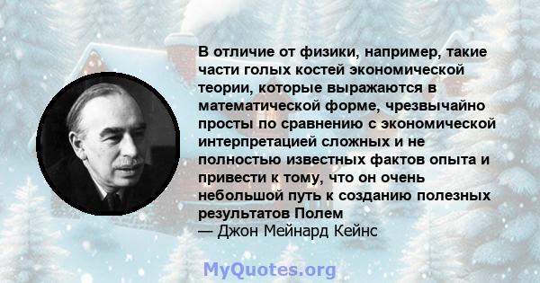 В отличие от физики, например, такие части голых костей экономической теории, которые выражаются в математической форме, чрезвычайно просты по сравнению с экономической интерпретацией сложных и не полностью известных