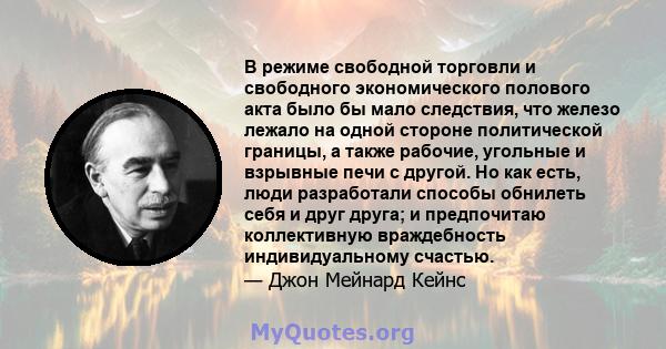 В режиме свободной торговли и свободного экономического полового акта было бы мало следствия, что железо лежало на одной стороне политической границы, а также рабочие, угольные и взрывные печи с другой. Но как есть,