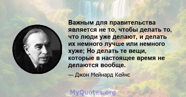 Важным для правительства является не то, чтобы делать то, что люди уже делают, и делать их немного лучше или немного хуже; Но делать те вещи, которые в настоящее время не делаются вообще.