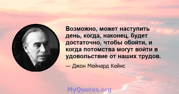 Возможно, может наступить день, когда, наконец, будет достаточно, чтобы обойти, и когда потомства могут войти в удовольствие от наших трудов.