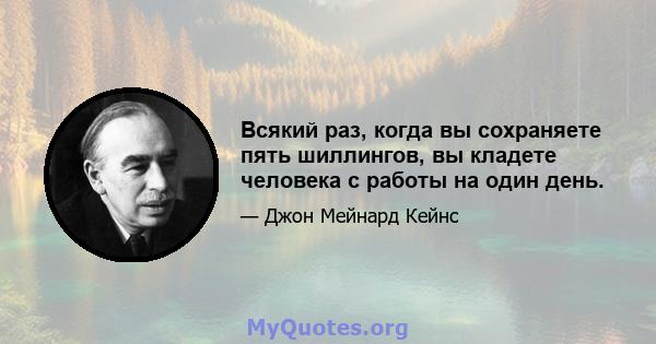 Всякий раз, когда вы сохраняете пять шиллингов, вы кладете человека с работы на один день.